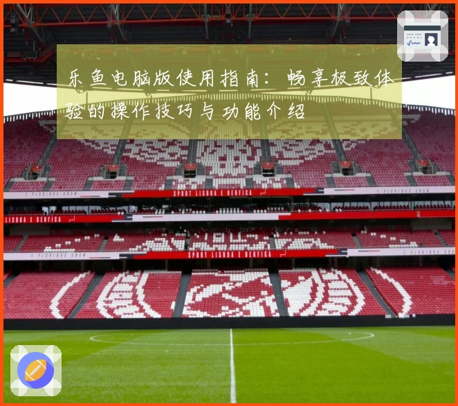 乐鱼电脑版使用指南：畅享极致体验的操作技巧与功能介绍