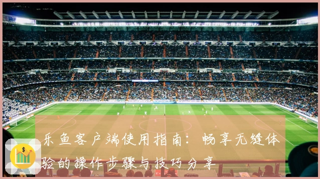 乐鱼客户端使用指南：畅享无缝体验的操作步骤与技巧分享