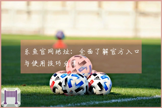 乐鱼官网地址：全面了解官方入口与使用技巧分享