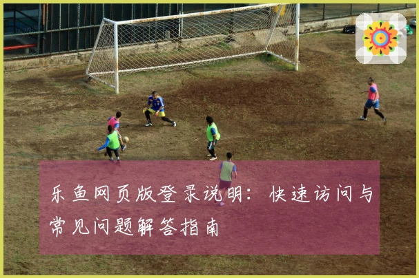 乐鱼网页版登录说明：快速访问与常见问题解答指南