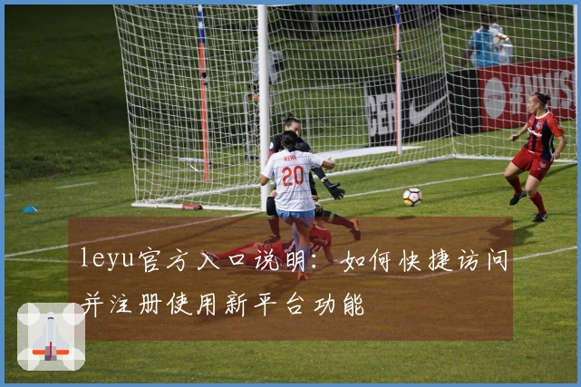 leyu官方入口说明：如何快捷访问并注册使用新平台功能