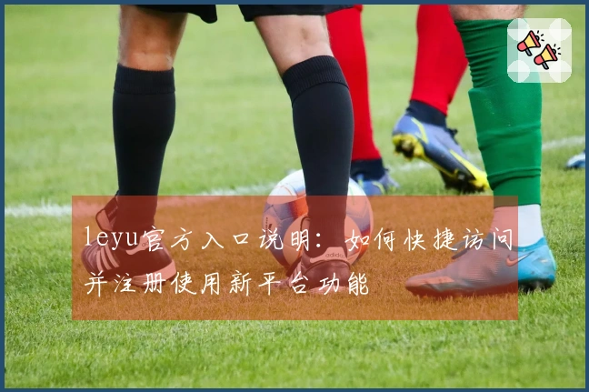 leyu官方入口说明：如何快捷访问并注册使用新平台功能