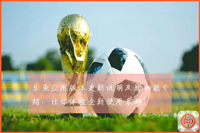 乐鱼应用版本更新说明及新功能介绍，让你体验全新使用乐趣！