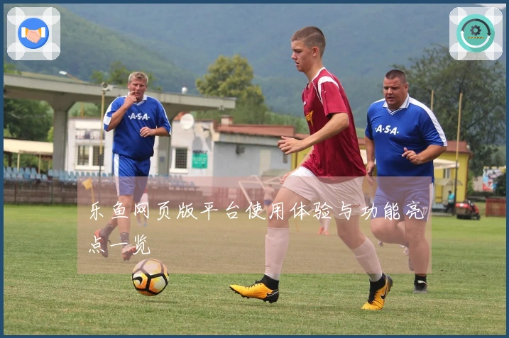 乐鱼网页版平台使用体验与功能亮点一览