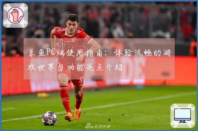 乐鱼PC端使用指南:体验流畅的游戏世界与功能亮点介绍