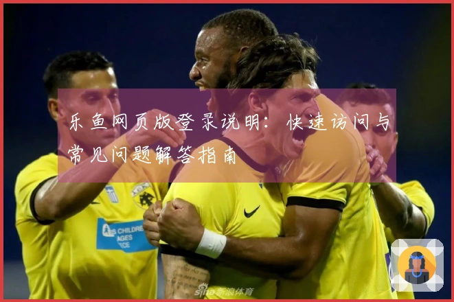 乐鱼网页版登录说明：快速访问与常见问题解答指南