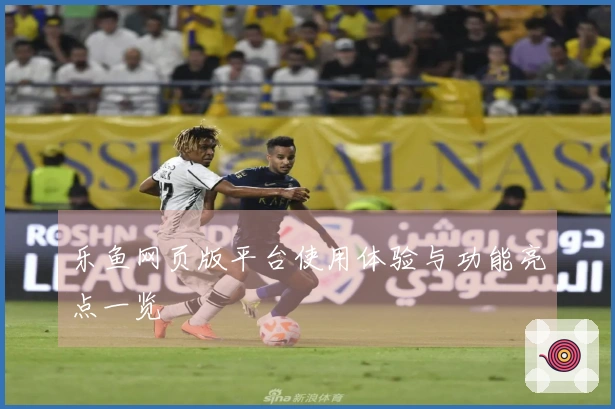 乐鱼网页版平台使用体验与功能亮点一览