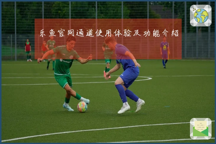 乐鱼官网通道使用体验及功能介绍