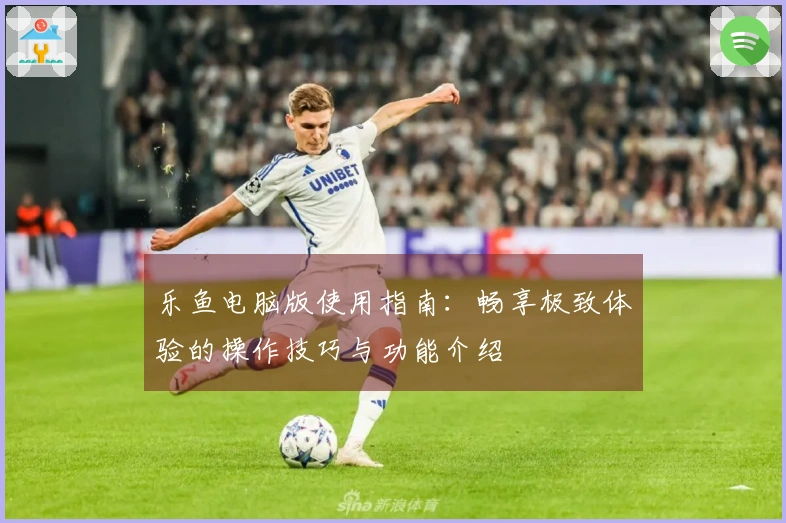 乐鱼电脑版使用指南：畅享极致体验的操作技巧与功能介绍