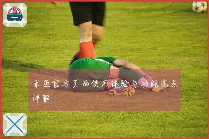 乐鱼官方页面使用体验与功能亮点详解